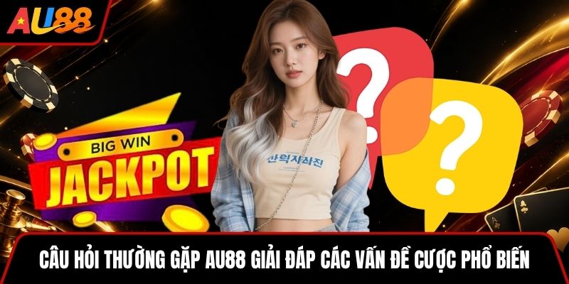 Câu hỏi thường gặp AU88 giải đáp các vấn đề cược phổ biến