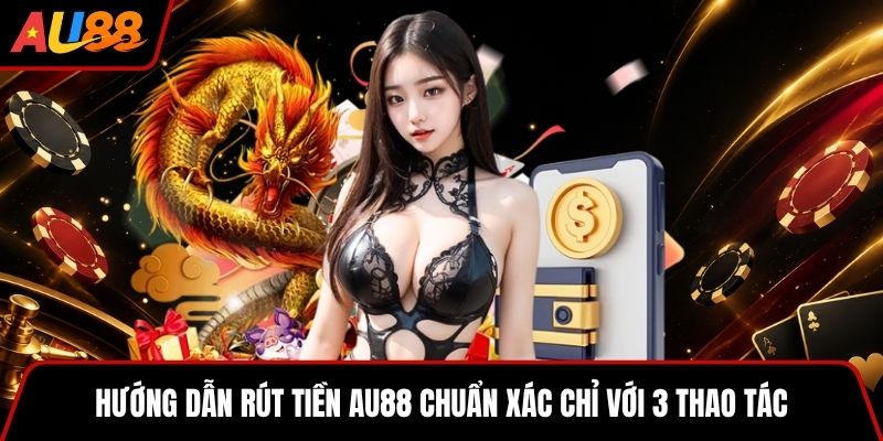 Hướng dẫn rút tiền AU88 chuẩn xác chỉ với 3 thao tác